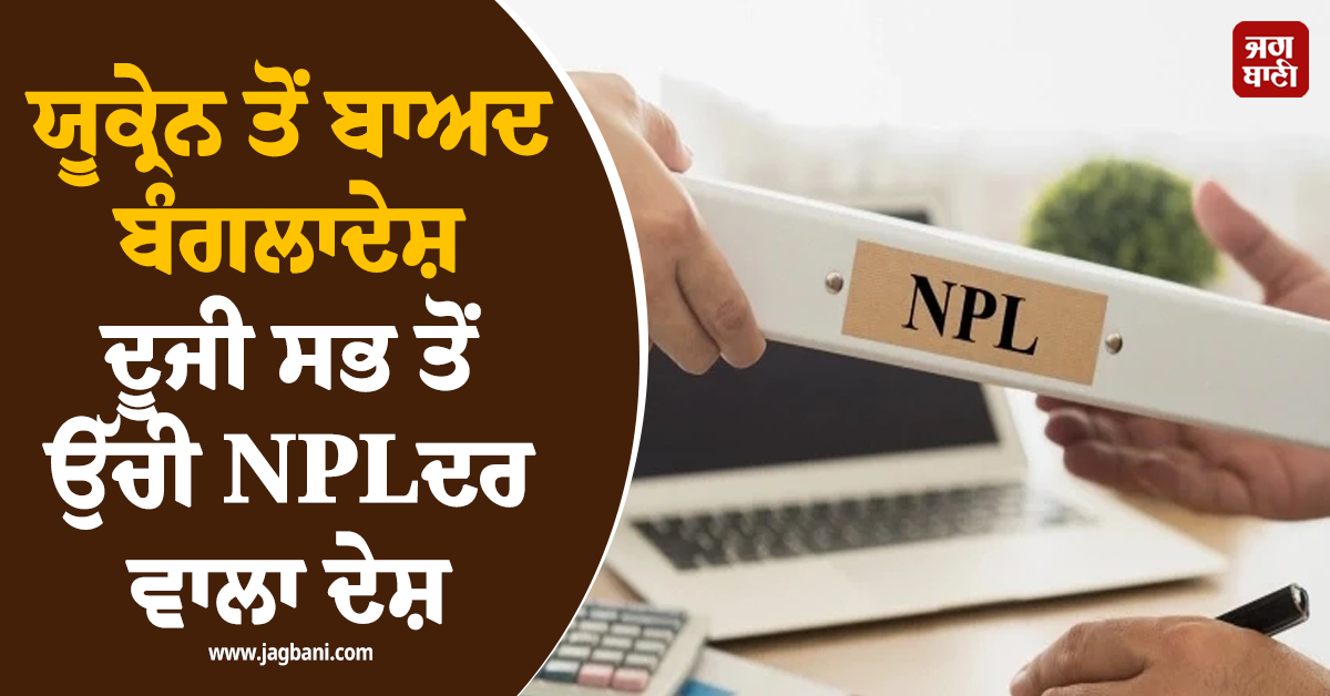 ਯੂਕ੍ਰੇਨ ਤੋਂ ਬਾਅਦ ਬੰਗਲਾਦੇਸ਼ ਦੂਜੀ ਸਭ ਤੋਂ ਉੱਚੀ NPL ਦਰ ਵਾਲਾ ਦੇਸ਼