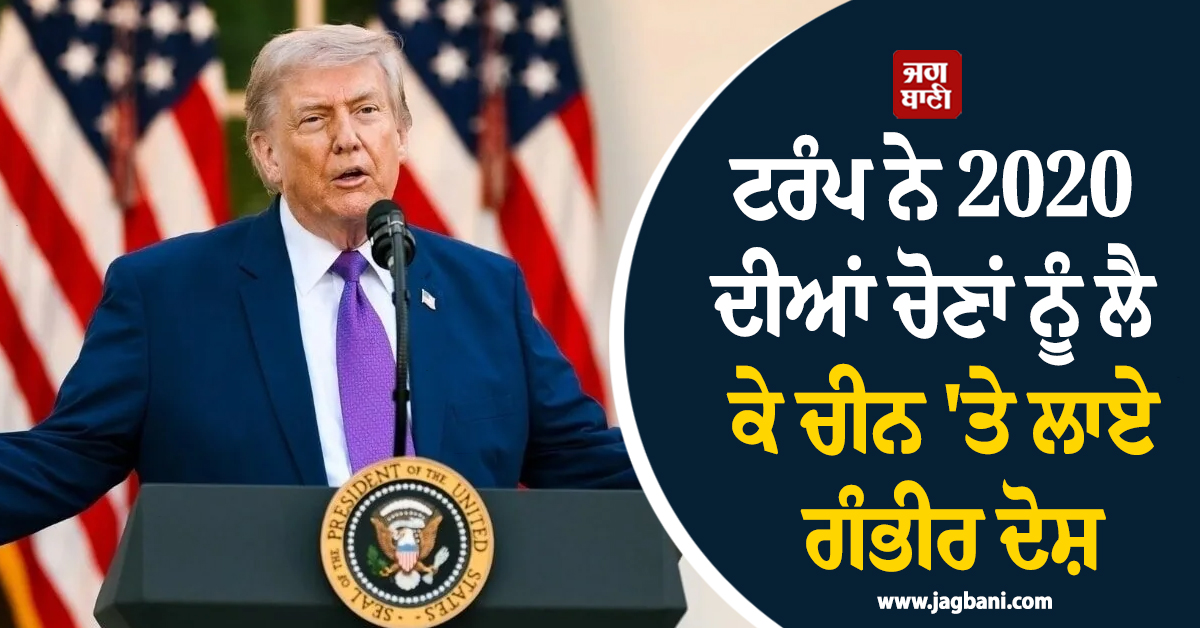 ਅਮਰੀਕੀ ਰਾਸ਼ਟਰਪਤੀ ਟਰੰਪ ਨੇ 2020 ਦੀਆਂ ਚੋਣਾਂ ਨੂੰ ਲੈ ਕੇ ਚੀਨ ''ਤੇ ਲਾਏ ਗੰਭੀਰ ਦੋਸ਼, ਦਿੱਤਾ ਵੱਡਾ ਬਿਆਨ