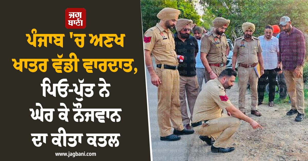 ਪੰਜਾਬ 'ਚ ਅਣਖ ਖਾਤਰ ਵੱਡੀ ਵਾਰਦਾਤ, ਪਿਓ-ਪੁੱਤ ਨੇ ਘੇਰ ਕੇ ਨੌਜਵਾਨ ਦਾ ਕੀਤਾ ਕਤਲ