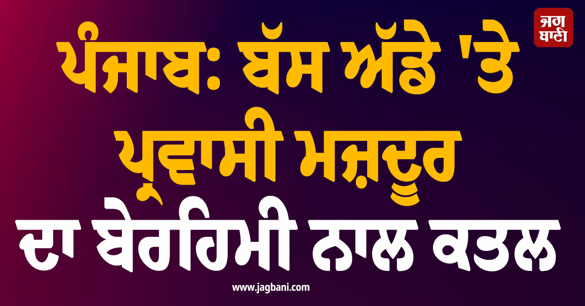 ਪੰਜਾਬ: ਬੱਸ ਅੱਡੇ ''ਤੇ ਪ੍ਰਵਾਸੀ ਮਜ਼ਦੂਰ ਦਾ ਬੇਰਹਿਮੀ ਨਾਲ ਕਤਲ, ਖ਼ੂਨ ਨਾਲ ਲਥਪਥ ਮਿਲੀ ਲਾਸ਼