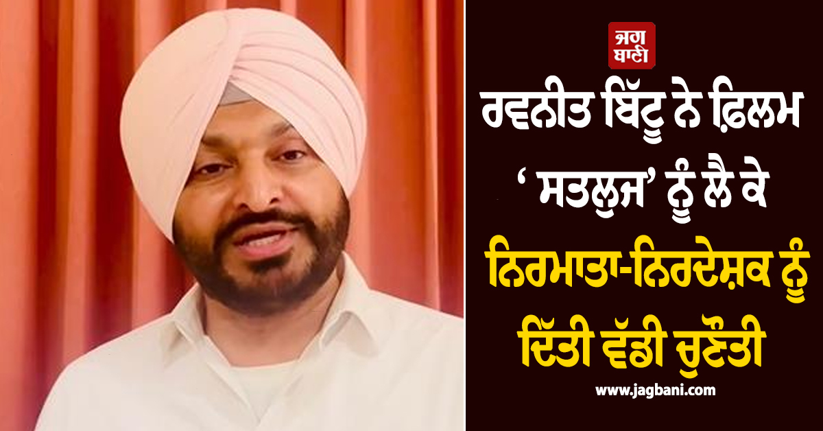 ਰਵਨੀਤ ਬਿੱਟੂ ਨੇ ਫ਼ਿਲਮ 'ਸਤਲੁਜ' ਨੂੰ ਲੈ ਕੇ ਨਿਰਮਾਤਾ-ਨਿਰਦੇਸ਼ਕ ਨੂੰ ਦਿੱਤੀ ਵੱਡੀ ਚੁਣੌਤੀ