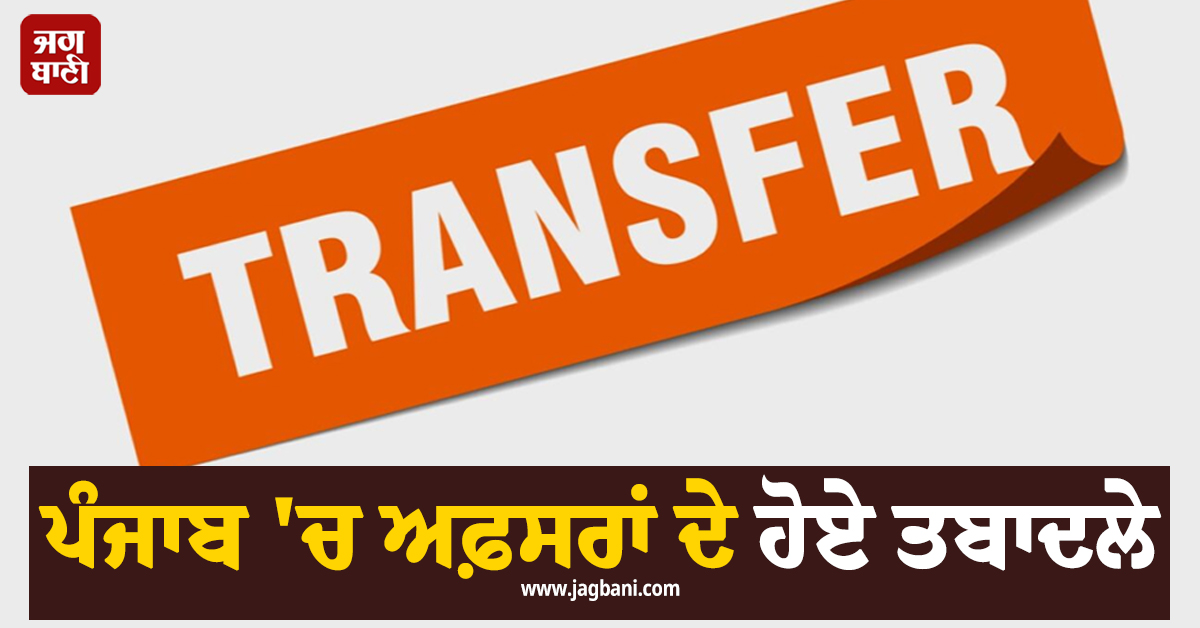 ਪੰਜਾਬ 'ਚ ਅਫ਼ਸਰਾਂ ਦੇ ਹੋਏ ਤਬਾਦਲੇ, ਪੜ੍ਹੋ ਪੂਰੀ ਖ਼ਬਰ