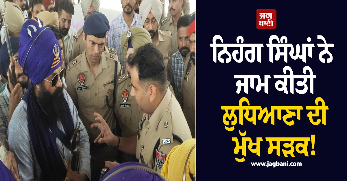 ਨਿਹੰਗ ਸਿੰਘਾਂ ਨੇ ਜਾਮ ਕੀਤੀ ਲੁਧਿਆਣਾ ਦੀ ਮੁੱਖ ਸੜਕ! ਆਵਾਜਾਈ ਪੂਰੀ ਤਰ੍ਹਾਂ ਠੱਪ