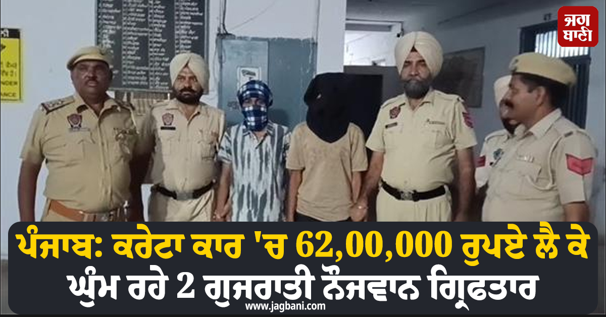 ਪੰਜਾਬ: ਕਰੇਟਾ ਕਾਰ 'ਚ 62,00,000 ਰੁਪਏ ਲੈ ਕੇ ਘੁੰਮ ਰਹੇ 2 ਗੁਜਰਾਤੀ ਨੌਜਵਾਨ ਗ੍ਰਿਫਤਾਰ, ਹੋ ਸਕਦੇ ਵੱਡੇ ਖੁਲਾਸੇ