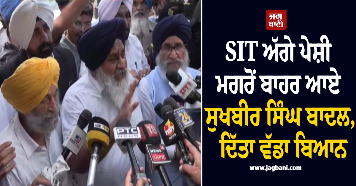 SIT ਅੱਗੇ ਪੇਸ਼ੀ ਮਗਰੋਂ ਬਾਹਰ ਆਏ ਸੁਖਬੀਰ ਸਿੰਘ ਬਾਦਲ, ਦਿੱਤਾ ਵੱਡਾ ਬਿਆਨ