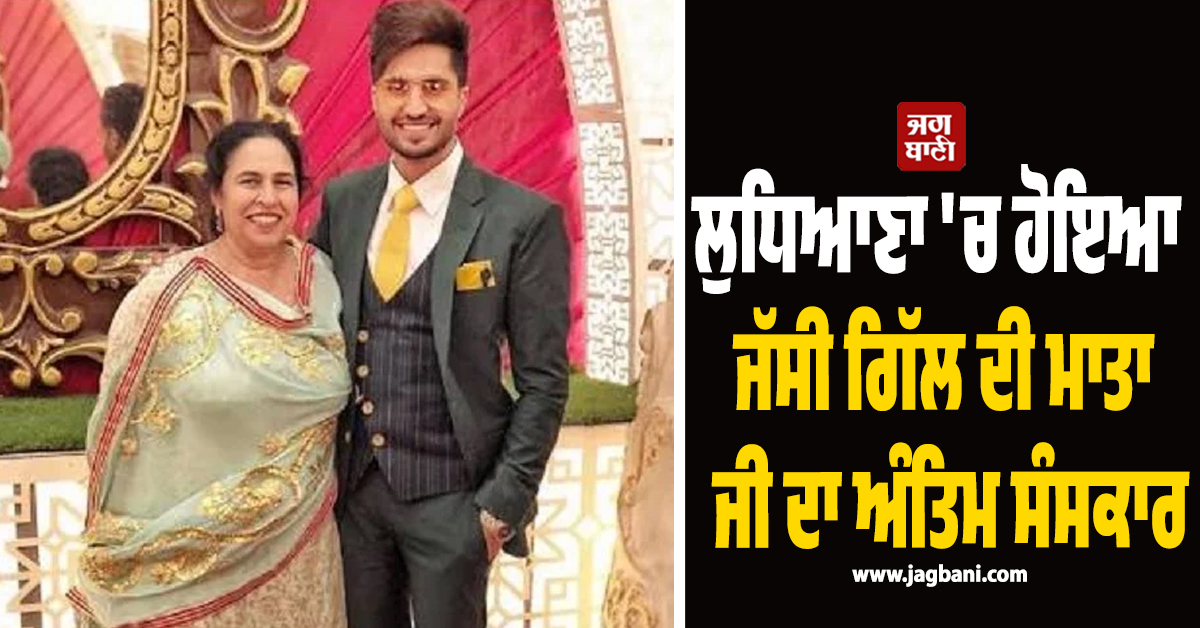 ਲੁਧਿਆਣਾ 'ਚ ਹੋਇਆ ਜੱਸੀ ਗਿੱਲ ਦੀ ਮਾਤਾ ਜੀ ਦਾ ਅੰਤਿਮ ਸੰਸਕਾਰ, ਮਾਂ ਦੇ ਵਿਛੋੜੇ 'ਚ ਬੇਸੁੱਧ ਹੋਏ ਗਾਇਕ