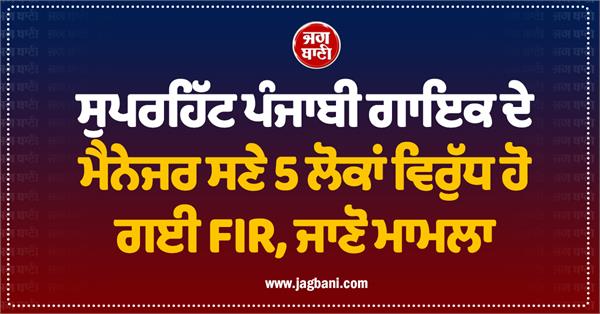 fir filed against 5 people including manager of superhit punjabi singer