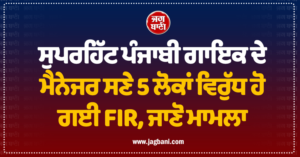 ਸੁਪਰਹਿੱਟ ਪੰਜਾਬੀ ਗਾਇਕ ਦੇ ਮੈਨੇਜਰ ਸਣੇ 5 ਲੋਕਾਂ ਵਿਰੁੱਧ ਹੋ ਗਈ FIR, ਜਾਣੋ ਮਾਮਲਾ