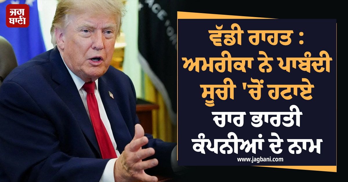 ਵੱਡੀ ਰਾਹਤ : ਅਮਰੀਕਾ ਨੇ ਪਾਬੰਦੀ ਸੂਚੀ 'ਚੋਂ ਹਟਾਏ ਚਾਰ ਭਾਰਤੀ ਕੰਪਨੀਆਂ ਦੇ ਨਾਮ