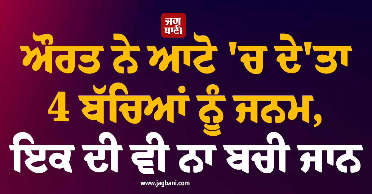 ਡਿਲੀਵਰੀ ਲਈ ਜਾ ਰਹੀ ਔਰਤ ਨੇ ਆਟੋ ''ਚ ਦੇ''ਤਾ 4 ਬੱਚਿਆਂ ਨੂੰ ਜਨਮ, ਇਕ ਦੀ ਵੀ ਨਾ ਬਚੀ ਜਾਨ