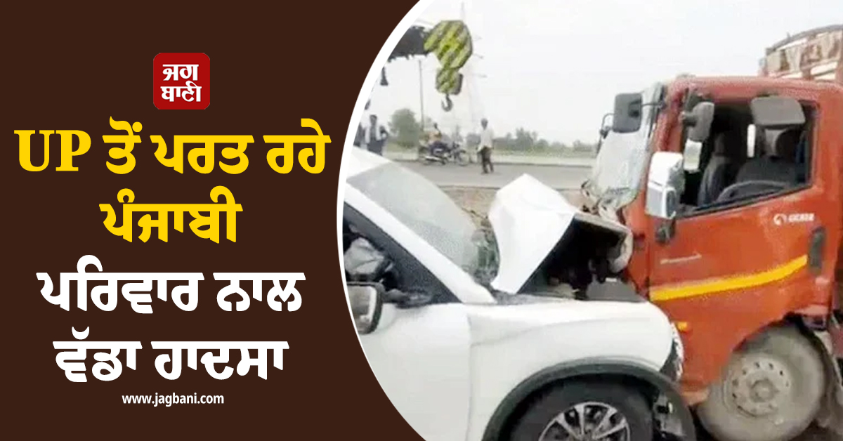 UP ਤੋਂ ਪਰਤ ਰਹੇ ਪੰਜਾਬੀ ਪਰਿਵਾਰ ਨਾਲ ਵੱਡਾ ਹਾਦਸਾ, 3 ਲੋਕਾਂ ਦੀ ਥਾਈਂ ਮੌਤ, ਵਿੱਛੇ ਸੱਥਰ