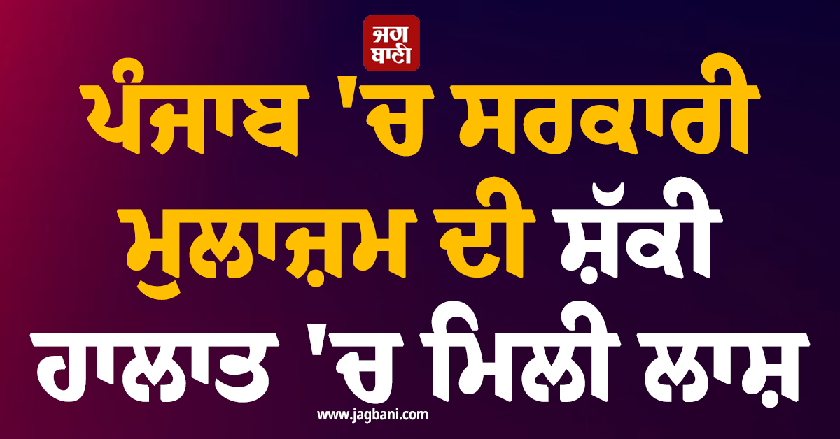 ਪੰਜਾਬ ''ਚ ਸਰਕਾਰੀ ਮੁਲਾਜ਼ਮ ਦੀ ਸ਼ੱਕੀ ਹਾਲਾਤ ''ਚ ਮਿਲੀ ਲਾਸ਼, ਹਾਲ ਵੇਖ ਅਫ਼ਸਰਾਂ ਦੀ ਵੀ ਕੰਬ ਗਈ ਰੂਹ