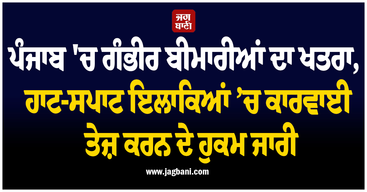 ਪੰਜਾਬ 'ਚ ਗੰਭੀਰ ਬੀਮਾਰੀਆਂ ਦਾ ਖਤਰਾ, ਹਾਟ-ਸਪਾਟ ਇਲਾਕਿਆਂ ’ਚ ਕਾਰਵਾਈ ਤੇਜ਼ ਕਰਨ ਦੇ ਹੁਕਮ ਜਾਰੀ
