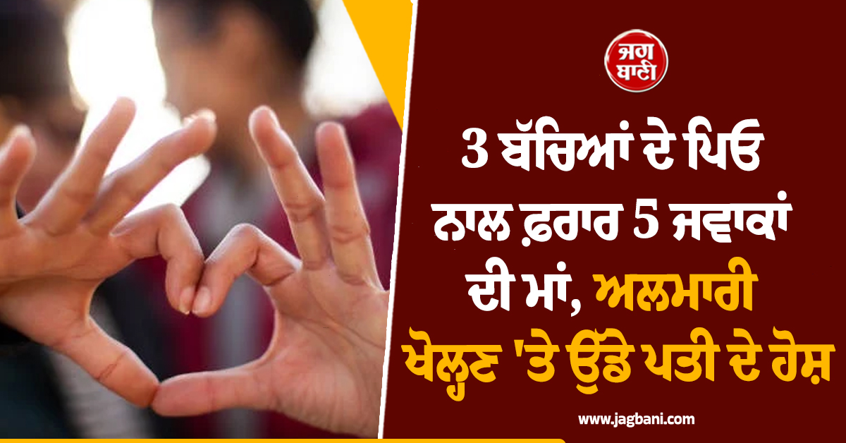 3 ਬੱਚਿਆਂ ਦੇ ਪਿਓ ਨਾਲ ਫ਼ਰਾਰ 5 ਜਵਾਕਾਂ ਦੀ ਮਾਂ, ਅਲਮਾਰੀ ਖੋਲ੍ਹਣ 'ਤੇ ਉੱਡੇ ਪਤੀ ਦੇ ਹੋਸ਼