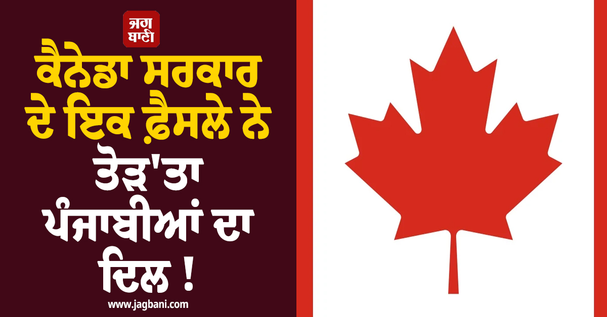 ਕੈਨੇਡਾ ਸਰਕਾਰ ਦੇ ਇਕ ਫ਼ੈਸਲੇ ਨੇ ਤੋੜ''ਤਾ ਪੰਜਾਬੀਆਂ ਦਾ ਦਿਲ ! ਹੁਣ ਇਨ੍ਹਾਂ ਦੇਸ਼ਾਂ ਦਾ ਕਰਨ ਲੱਗੇ ਰੁਖ਼
