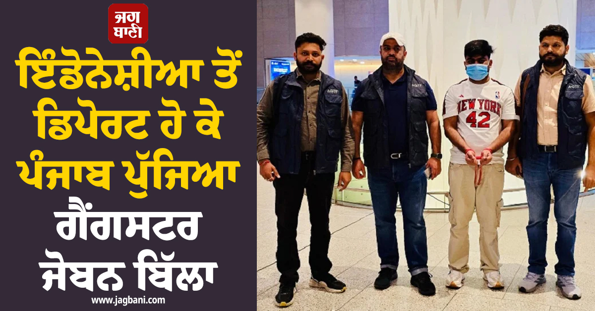 ਇੰਡੋਨੇਸ਼ੀਆ ਤੋਂ ਡਿਪੋਰਟ ਹੋ ਕੇ ਪੰਜਾਬ ਪੁੱਜਿਆ ਗੈਂਗਸਟਰ ਜੋਬਨ ਬਿੱਲਾ, 6 ਮਹੀਨੇ ਚੱਲਿਆ ਸੀਕ੍ਰੇਟ ਮਿਸ਼ਨ