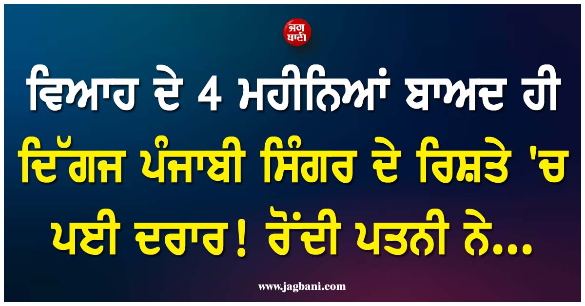 ਵਿਆਹ ਦੇ 4 ਮਹੀਨਿਆਂ ਬਾਅਦ ਹੀ ਦਿੱਗਜ ਪੰਜਾਬੀ ਸਿੰਗਰ ਦੇ ਰਿਸ਼ਤੇ ''ਚ ਪਈ ਦਰਾਰ ! ਰੋਂਦੀ ਪਤਨੀ ਨੇ...