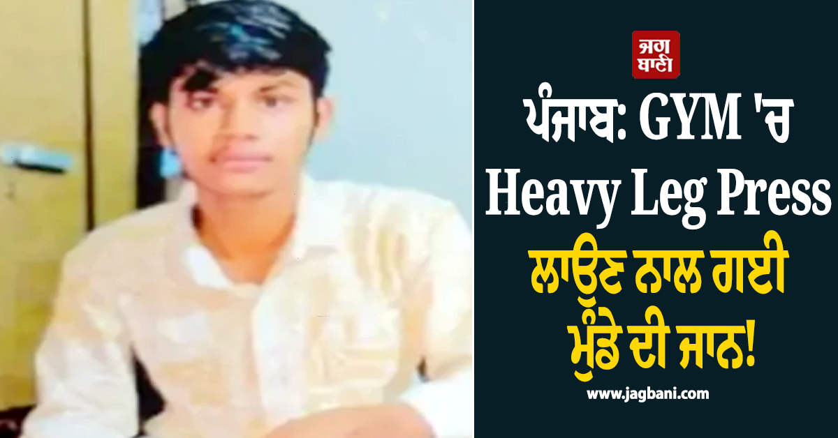 ਪੰਜਾਬ: GYM ''ਚ Heavy Leg Press ਲਾਉਣ ਨਾਲ ਗਈ ਮੁੰਡੇ ਦੀ ਜਾਨ! ਪਰਿਵਾਰ ਨੇ ਟ੍ਰੇਨਰ ''ਤੇ ਲਾਏ ਗੰਭੀਰ ਦੋਸ਼