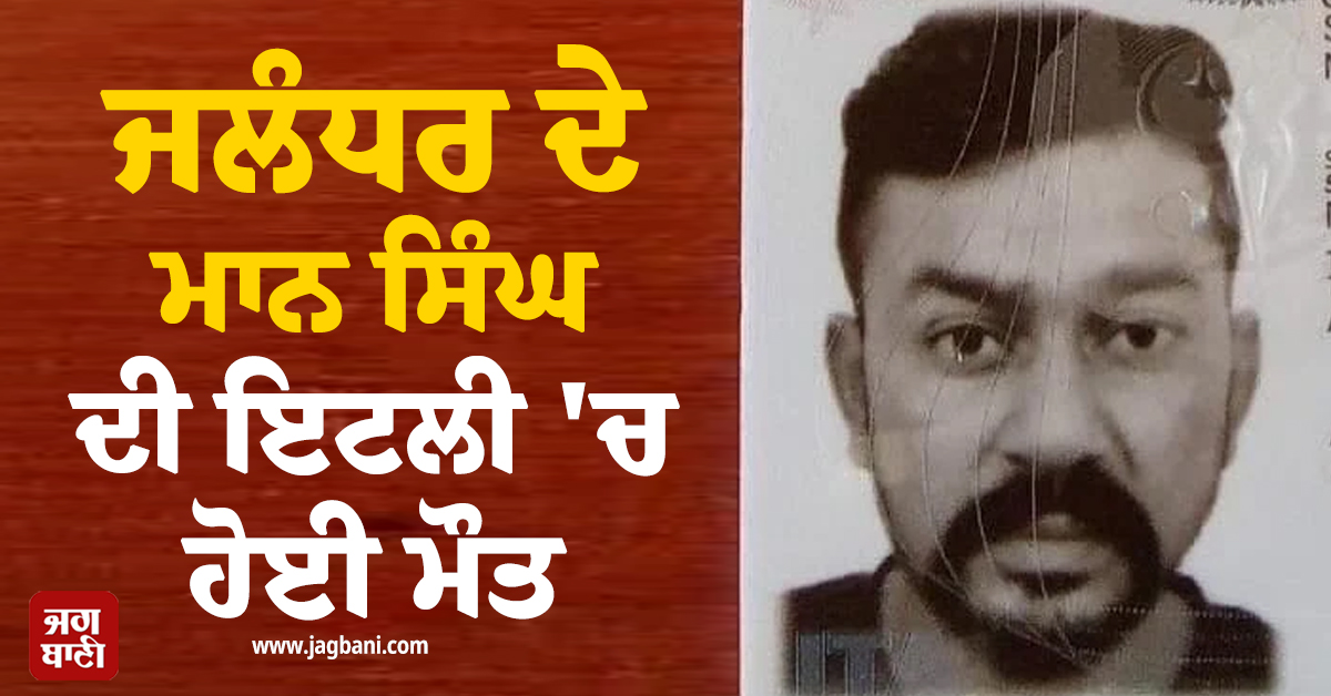 ਜਲੰਧਰ ਦੇ ਮਾਨ ਸਿੰਘ ਦੀ ਇਟਲੀ 'ਚ ਹੋਈ ਮੌਤ ,ਸਦਮੇ ’ਚ ਪਰਿਵਾਰ