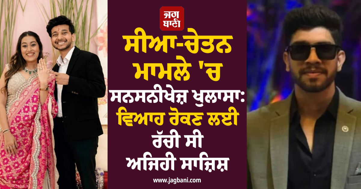 ਸੀਆ-ਚੇਤਨ ਮਾਮਲੇ ''ਚ ਸਨਸਨੀਖੇਜ਼ ਖੁਲਾਸਾ: ਵਿਆਹ ਰੋਕਣ ਲਈ ਰੱਚੀ ਸੀ ਅਜਿਹੀ ਸਾਜ਼ਿਸ਼, ਫਿਰ...