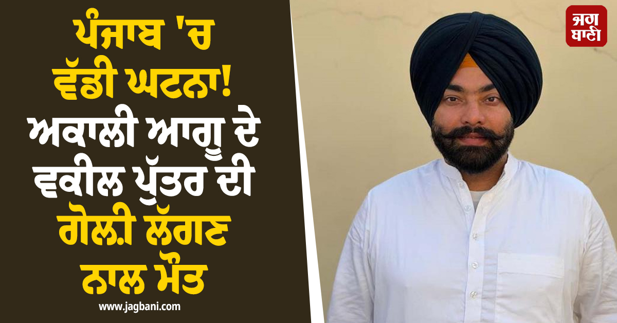 ਪੰਜਾਬ ''ਚ ਵੱਡੀ ਘਟਨਾ! ਅਕਾਲੀ ਆਗੂ ਦੇ ਵਕੀਲ ਪੁੱਤਰ ਦੀ ਗੋਲ਼ੀ ਲੱਗਣ ਨਾਲ ਮੌਤ