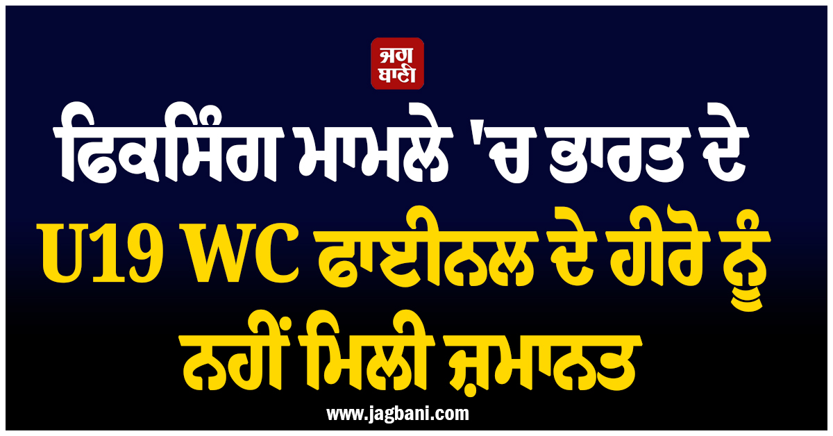 ਫਿਕਸਿੰਗ ਮਾਮਲੇ 'ਚ ਭਾਰਤ ਦੇ U19 WC ਫਾਈਨਲ ਦੇ ਹੀਰੋ ਨੂੰ ਨਹੀਂ ਮਿਲੀ ਜ਼ਮਾਨਤ, ਹਿਰਾਸਤ 'ਚ ਹੀ ਰਹੇਗਾ