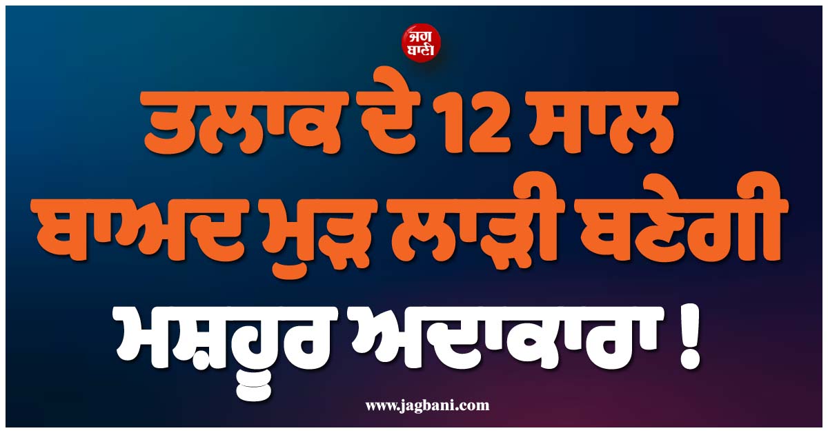ਤਲਾਕ ਦੇ 12 ਸਾਲ ਬਾਅਦ ਮੁੜ ਲਾੜੀ ਬਣੇਗੀ ਮਸ਼ਹੂਰ ਅਦਾਕਾਰਾ ! ਭਲਕੇ ਸੱਤ ਸਮੁੰਦਰੋਂ ਪਾਰ ਰਚਾਏਗੀ ਵਿਆਹ