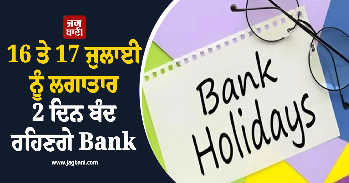 16 ਤੇ 17 ਜੁਲਾਈ ਨੂੰ ਲਗਾਤਾਰ 2 ਦਿਨ ਬੰਦ ਰਹਿਣਗੇ Bank, ਜਾਣੋ ਕਿੱਥੇ ਤੇ ਕਿਉਂ ਹੋਣਗੀਆਂ ਛੁੱਟੀਆਂ