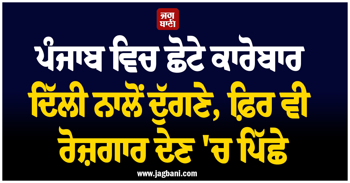 ਪੰਜਾਬ ਵਿਚ ਛੋਟੇ ਕਾਰੋਬਾਰ ਦਿੱਲੀ ਨਾਲੋਂ ਦੁੱਗਣੇ, ਫ਼ਿਰ ਵੀ ਰੋਜ਼ਗਾਰ ਦੇਣ ''ਚ ਪਿੱਛੇ