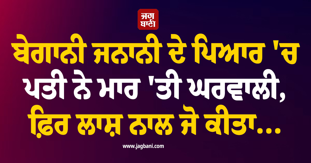ਬੇਗਾਨੀ ਜਨਾਨੀ ਦੇ ਪਿਆਰ 'ਚ ਪਤੀ ਨੇ ਚੜ੍ਹਾ'ਤਾ ਚੰਨ! ਮਾਰ 'ਤੀ ਘਰਵਾਲੀ, ਫ਼ਿਰ ਲਾਸ਼ ਨਾਲ ਜੋ ਕੀਤਾ...