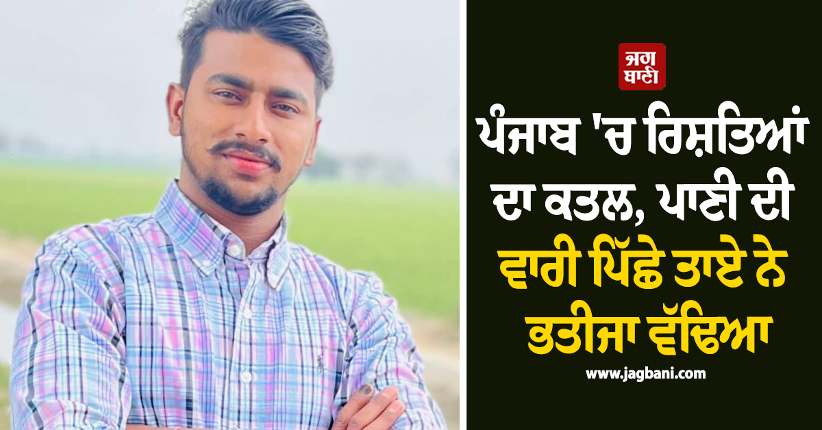 ਪੰਜਾਬ 'ਚ ਰਿਸ਼ਤਿਆਂ ਦਾ ਕਤਲ, ਪਾਣੀ ਦੀ ਵਾਰੀ ਪਿੱਛੇ ਤਾਏ ਨੇ ਭਤੀਜਾ ਵੱਢਿਆ