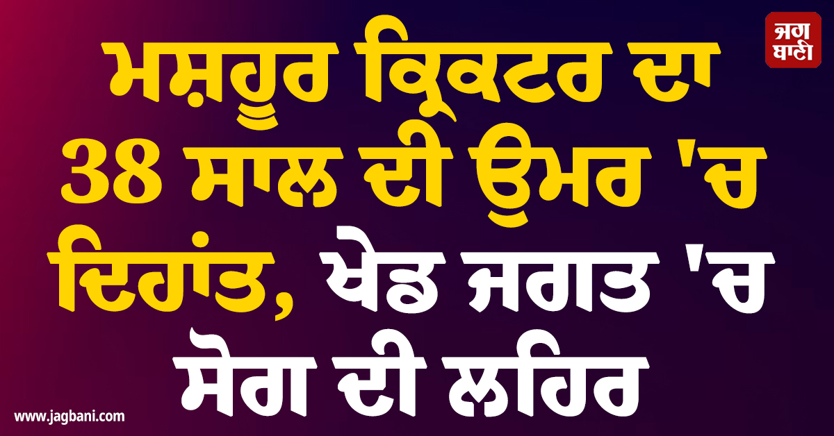 ਮਸ਼ਹੂਰ ਕ੍ਰਿਕਟਰ ਦਾ 38 ਸਾਲ ਦੀ ਉਮਰ ''ਚ ਦਿਹਾਂਤ, ਖੇਡ ਜਗਤ ''ਚ ਸੋਗ ਦਾ ਲਹਿਰ