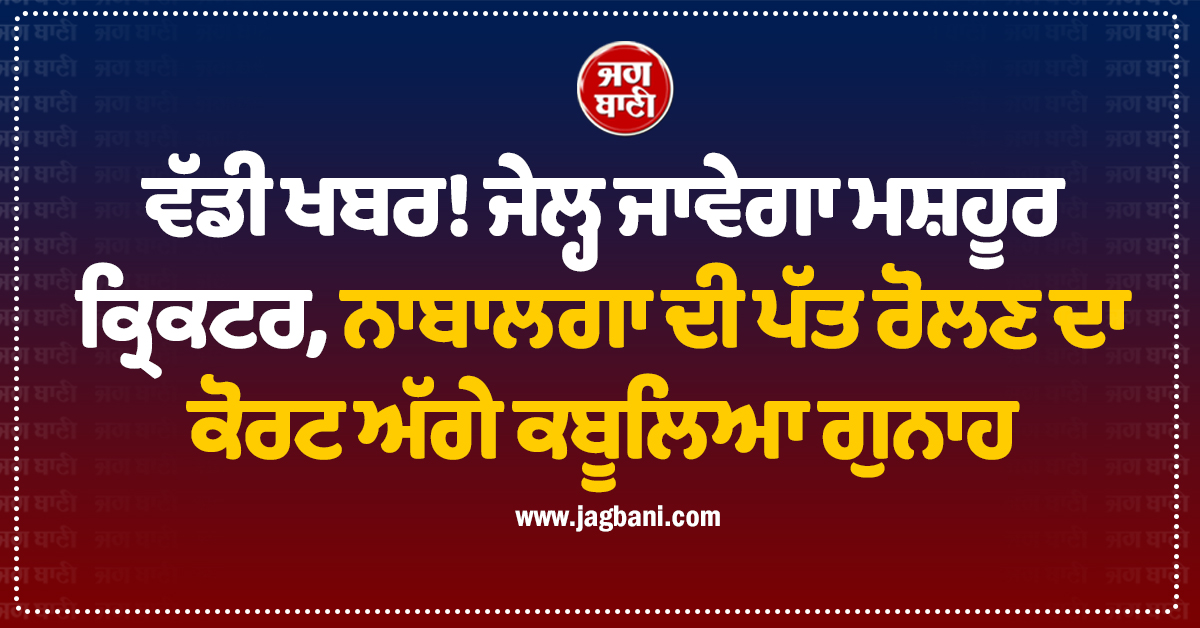 ਵੱਡੀ ਖਬਰ! ਜੇਲ੍ਹ ਜਾਵੇਗਾ ਮਸ਼ਹੂਰ ਕ੍ਰਿਕਟਰ, ਨਾਬਾਲਗਾ ਦੀ ਪੱਤ ਰੋਲਣ ਦਾ ਕੋਰਟ ਅੱਗੇ ਕਬੂਲਿਆ ਗੁਨਾਹ