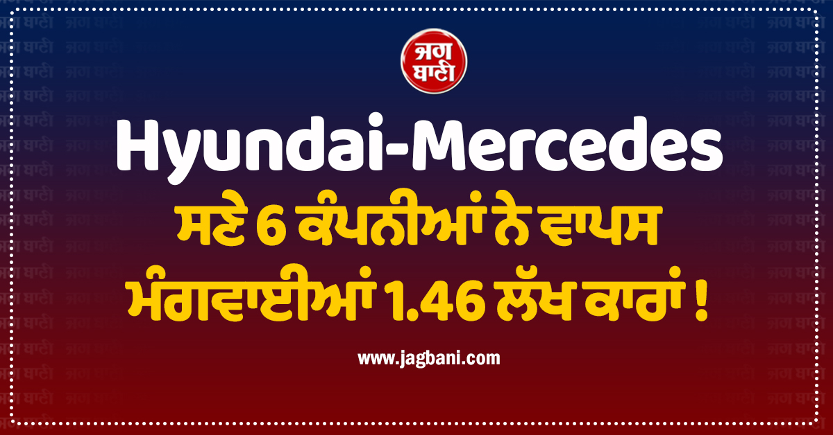 Hyundai-Mercedes ਸਣੇ 6 ਕੰਪਨੀਆਂ ਨੇ ਵਾਪਸ ਮੰਗਵਾਈਆਂ 1.46 ਲੱਖ ਕਾਰਾਂ ! ਪੈ ਗਿਆ ਵੱਡਾ ਨੁਕਸ
