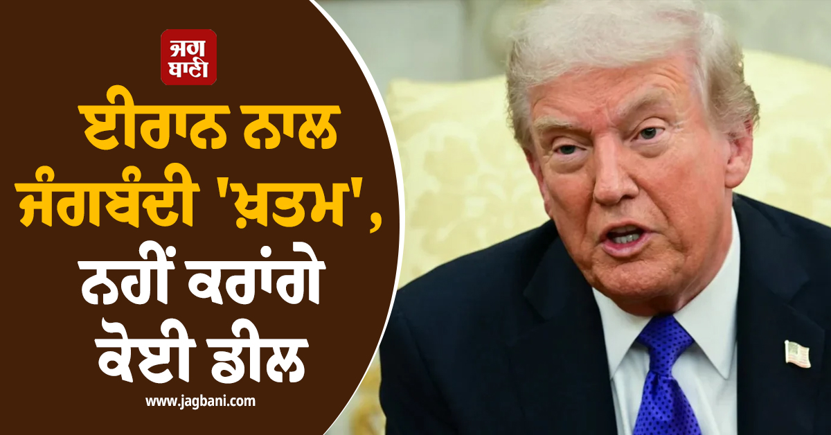 ਈਰਾਨ ਨਾਲ ਜੰਗਬੰਦੀ ''ਖ਼ਤਮ'', ਨਹੀਂ ਕਰਾਂਗੇ ਕੋਈ ਡੀਲ! ਰਾਸ਼ਟਰਪਤੀ ਟਰੰਪ ਦਾ ਵੱਡਾ ਐਲਾਨ