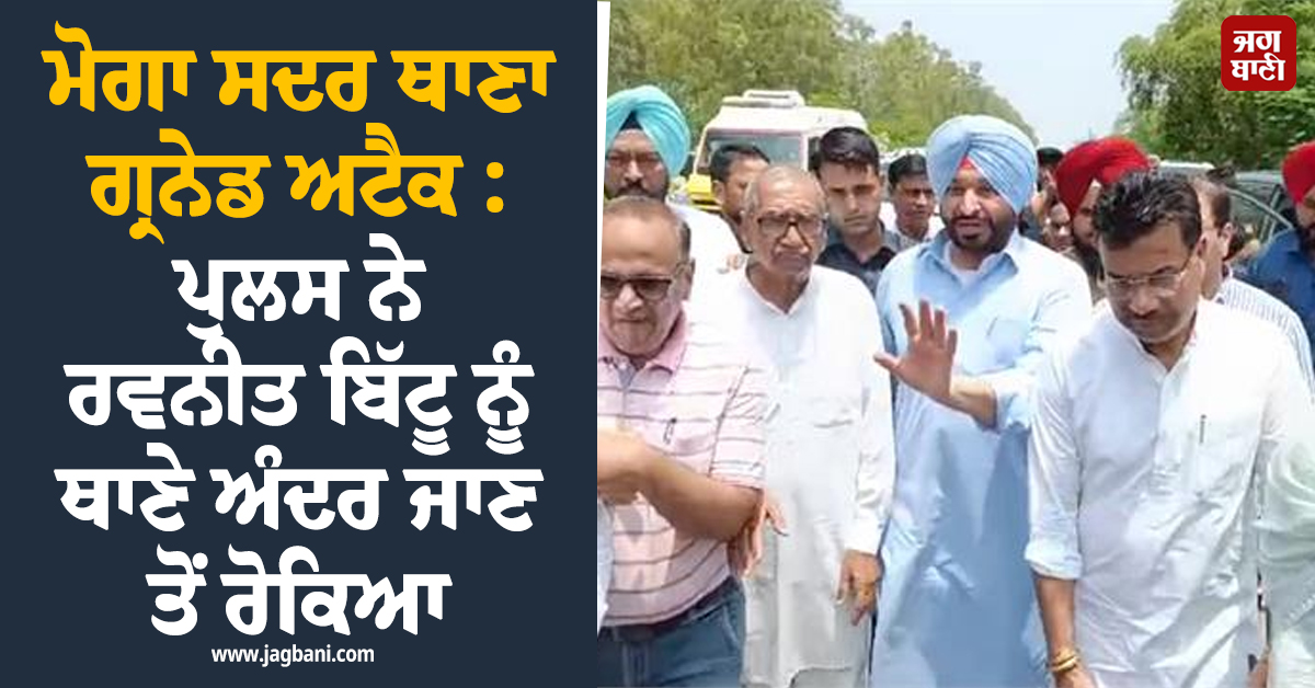 ਮੋਗਾ ਸਦਰ ਥਾਣਾ ਗ੍ਰਨੇਡ ਅਟੈਕ : ਪੁਲਸ ਨੇ ਰਵਨੀਤ ਬਿੱਟੂ ਨੂੰ ਥਾਣੇ ਅੰਦਰ ਜਾਣ ਤੋਂ ਰੋਕਿਆ