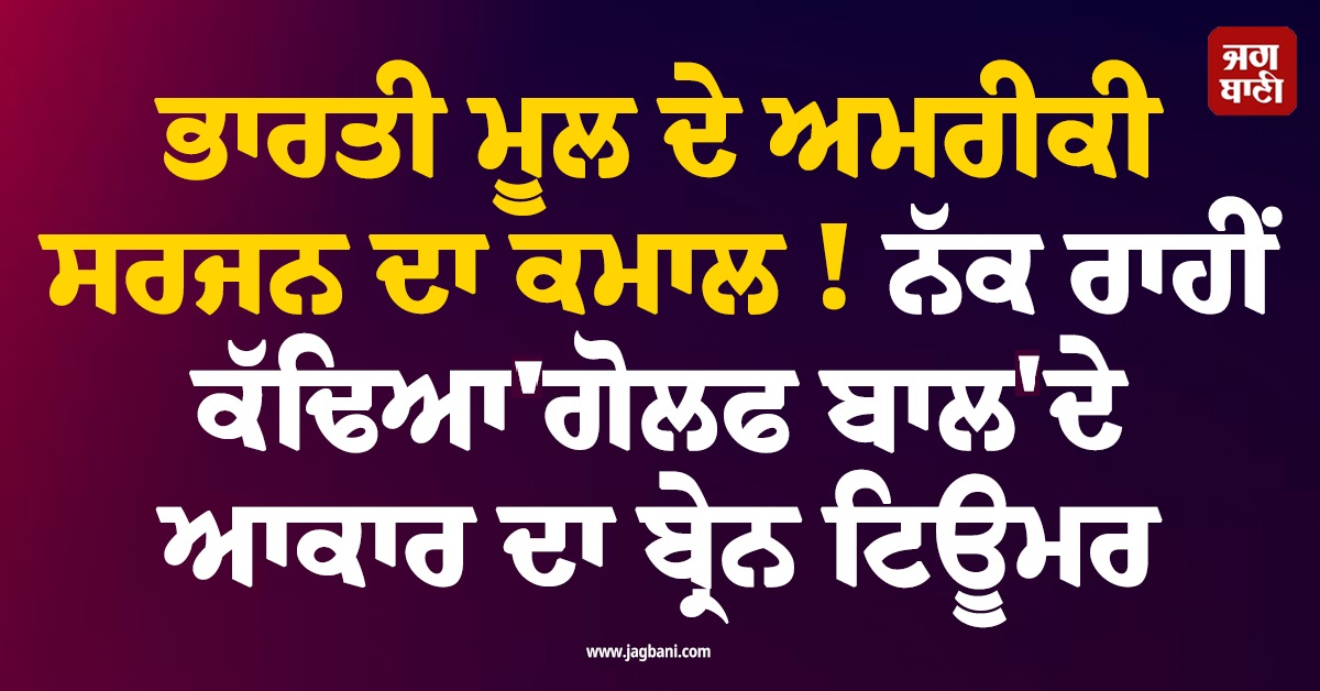 ਭਾਰਤੀ ਮੂਲ ਦੇ ਅਮਰੀਕੀ ਸਰਜਨ ਦਾ ਕਮਾਲ !  ਨੱਕ ਰਾਹੀਂ ਕੱਢਿਆ 'ਗੋਲਫ ਬਾਲ' ਦੇ ਆਕਾਰ ਦਾ ਬ੍ਰੇਨ ਟਿਊਮਰ