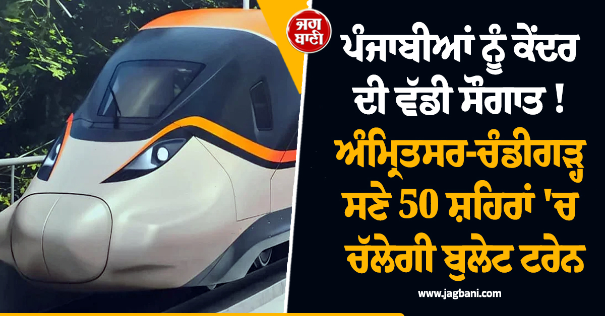 ਪੰਜਾਬੀਆਂ ਨੂੰ ਕੇਂਦਰ ਦੀ ਵੱਡੀ ਸੌਗਾਤ ! ਅੰਮ੍ਰਿਤਸਰ-ਚੰਡੀਗੜ੍ਹ ਸਣੇ 50 ਸ਼ਹਿਰਾਂ 'ਚ ਚੱਲੇਗੀ ਬੁਲੇਟ ਟਰੇਨ