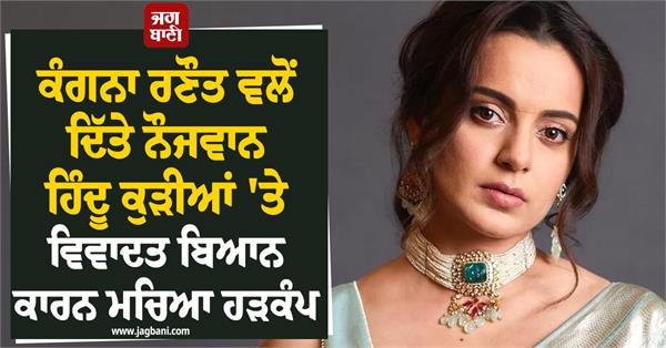 kangana ranaut  s controversial statement on young hindu girls