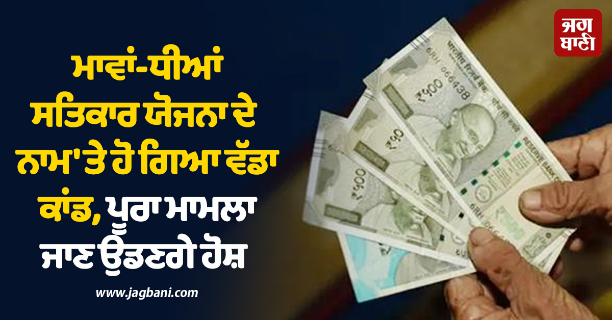 ਮਾਵਾਂ-ਧੀਆਂ ਸਤਿਕਾਰ ਯੋਜਨਾ ਦੇ ਨਾਮ 'ਤੇ ਹੋ ਗਿਆ ਵੱਡਾ ਕਾਂਡ, ਪੂਰਾ ਮਾਮਲਾ ਜਾਣ ਉਡਣਗੇ ਹੋਸ਼