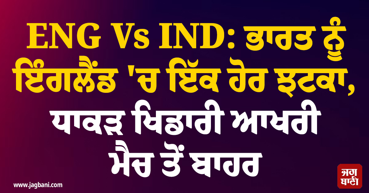 ENG Vs IND: ਭਾਰਤ ਨੂੰ ਇੰਗਲੈਂਡ ''ਚ ਇੱਕ ਹੋਰ ਝਟਕਾ, ਧਾਕੜ ਖਿਡਾਰੀ ਆਖਰੀ ਮੈਚ ਤੋਂ ਬਾਹਰ