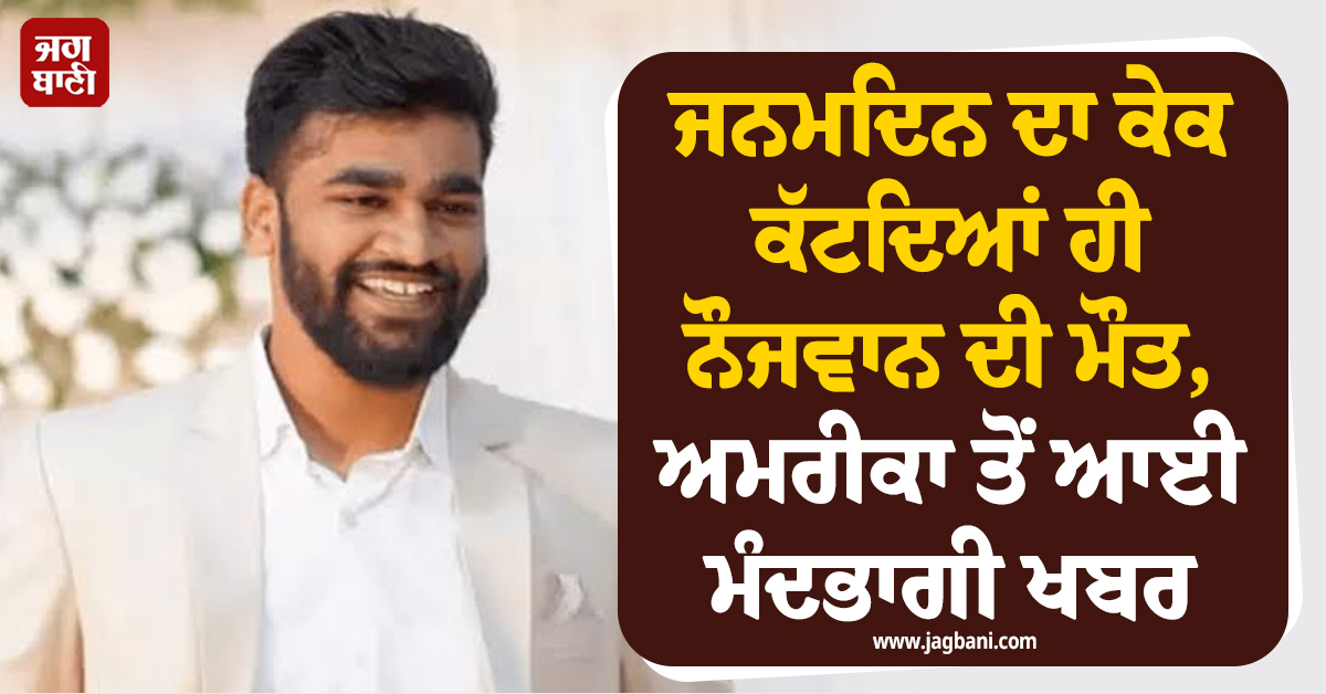 ਜਨਮਦਿਨ ਦਾ ਕੇਕ ਕੱਟਦਿਆਂ ਹੀ ਨੌਜਵਾਨ ਦੀ ਮੌਤ, ਅਮਰੀਕਾ ਤੋਂ ਆਈ ਮੰਦਭਾਗੀ ਖਬਰ