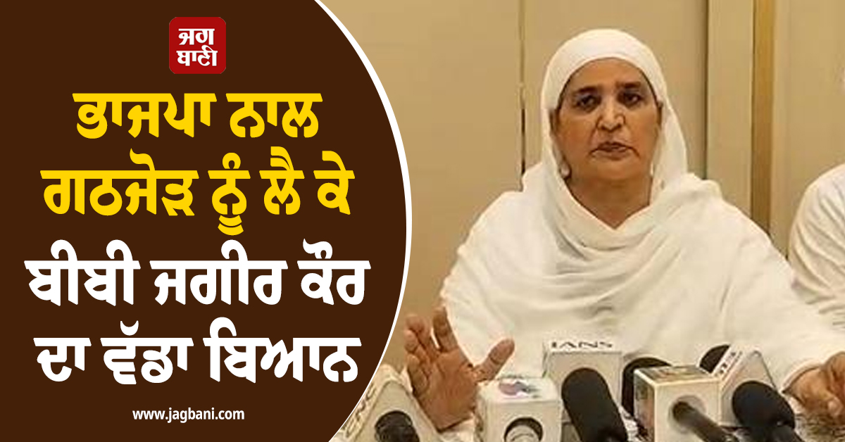 ਭਾਜਪਾ ਨਾਲ ਗਠਜੋੜ ਨੂੰ ਲੈ ਕੇ ਬੀਬੀ ਜਗੀਰ ਕੌਰ ਦਾ ਵੱਡਾ ਬਿਆਨ