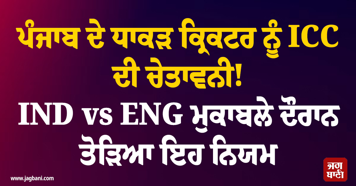 ਪੰਜਾਬ ਦੇ ਧਾਕੜ ਕ੍ਰਿਕਟਰ ਨੂੰ ICC ਦੀ ਚੇਤਾਵਨੀ! IND vs ENG ਮੁਕਾਬਲੇ ਦੌਰਾਨ ਤੋੜਿਆ ਇਹ ਨਿਯਮ
