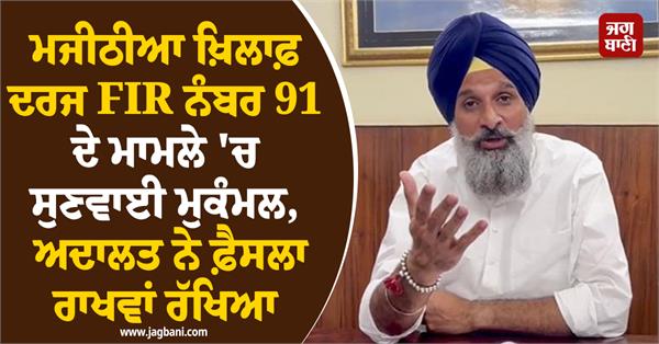 hearing of fir no 91 case against majithia completed