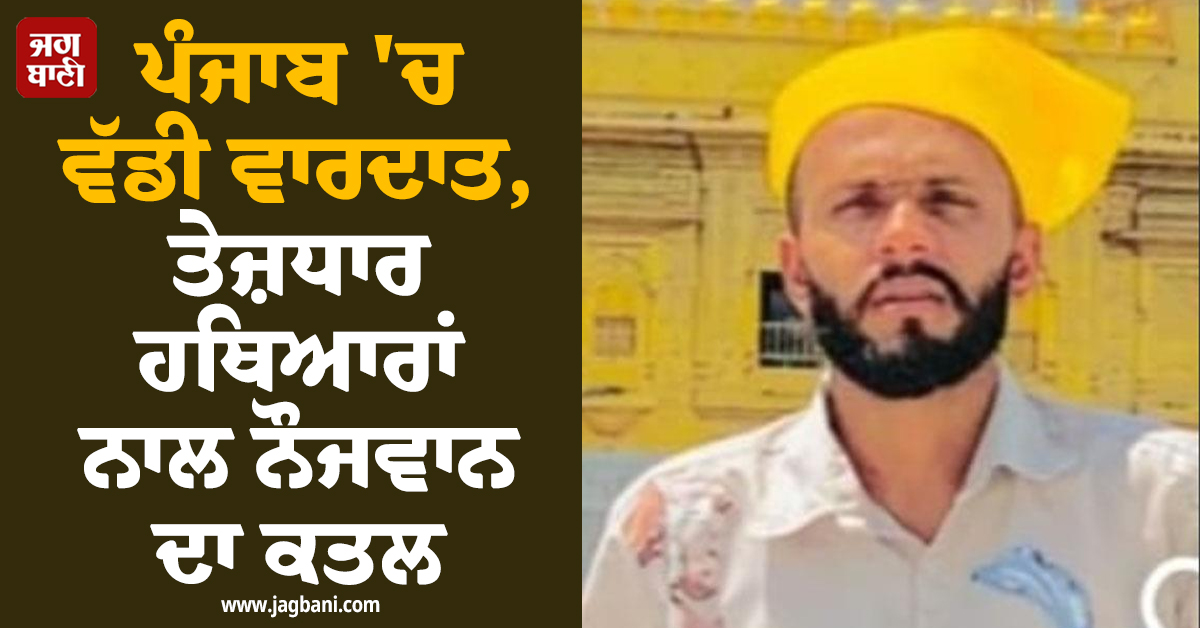 ਪੰਜਾਬ 'ਚ ਵੱਡੀ ਵਾਰਦਾਤ, ਤੇਜ਼ਧਾਰ ਹਥਿਆਰਾਂ ਨਾਲ ਨੌਜਵਾਨ ਦਾ ਕਤਲ