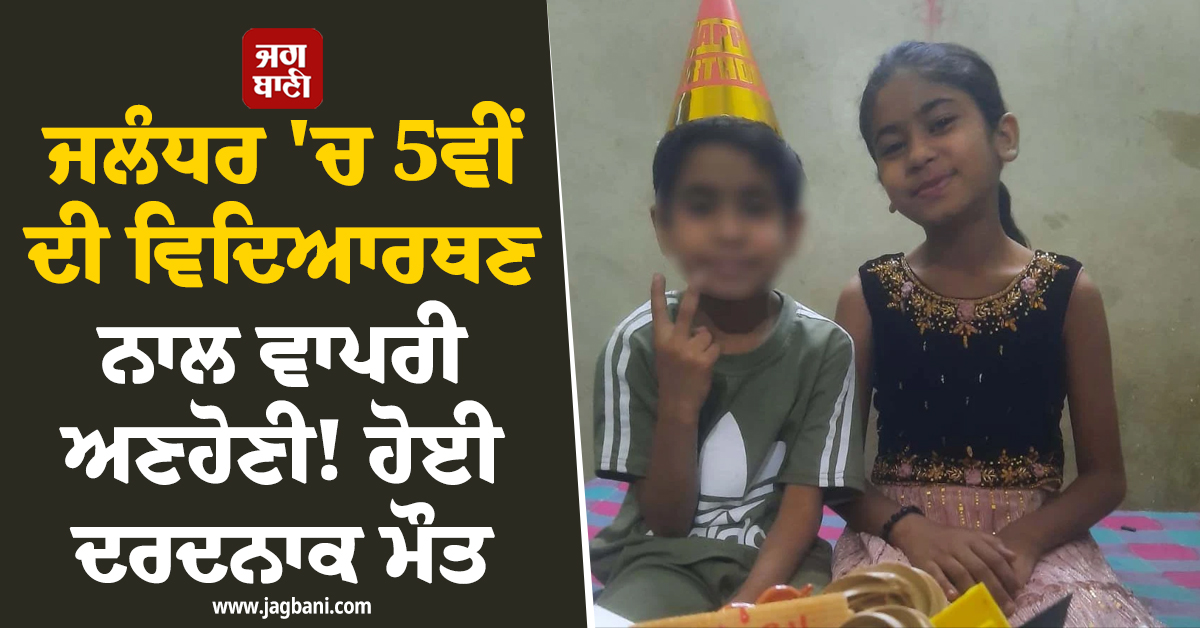 ਜਲੰਧਰ ''ਚ 5ਵੀਂ ਦੀ ਵਿਦਿਆਰਥਣ ਨਾਲ ਵਾਪਰੀ ਅਣਹੋਣੀ! ਹੋਈ ਦਰਦਨਾਕ ਮੌਤ