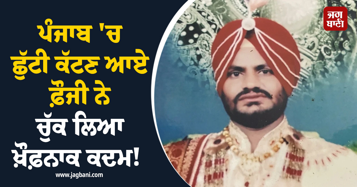 ਪੰਜਾਬ ''ਚ ਛੁੱਟੀਆਂ ਕੱਟਣ ਆਏ ਫ਼ੌਜੀ ਨੇ ਚੁੱਕ ਲਿਆ ਖ਼ੌਫ਼ਨਾਕ ਕਦਮ!