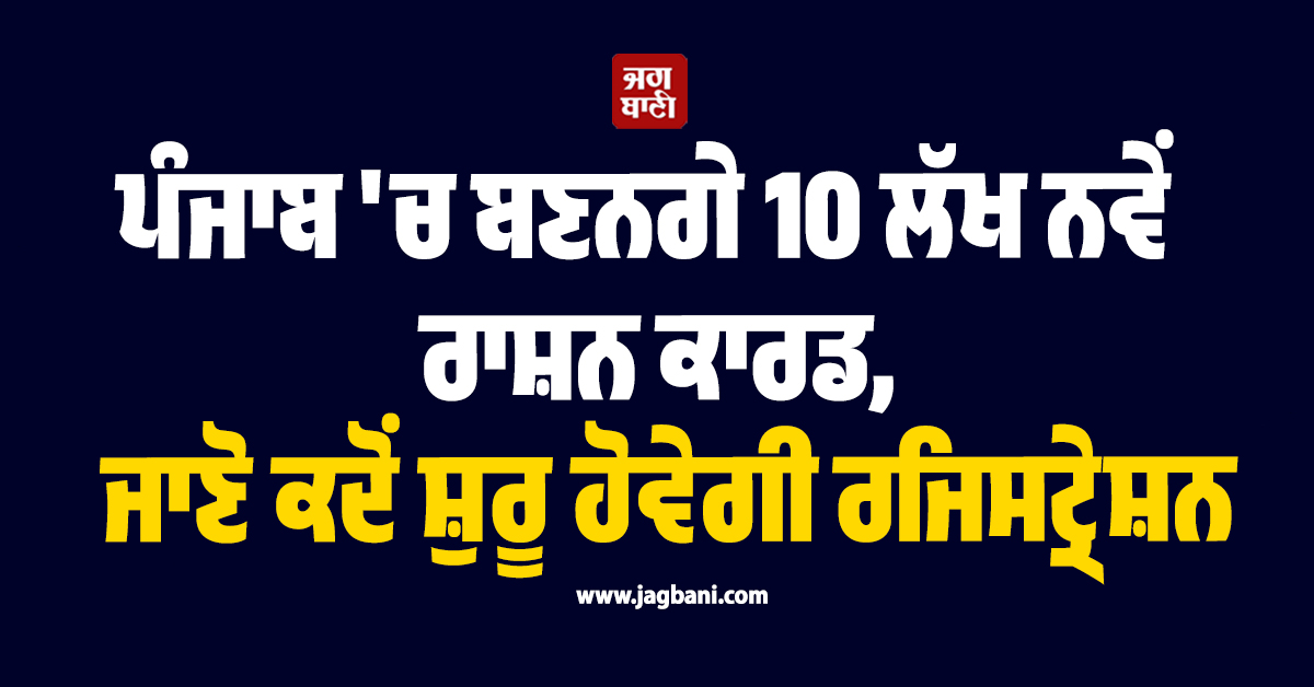 ਪੰਜਾਬ ''ਚ ਬਣਨਗੇ 10 ਲੱਖ ਨਵੇਂ ਰਾਸ਼ਨ ਕਾਰਡ, ਜਾਣੋ ਕਦੋਂ ਸ਼ੁਰੂ ਹੋਵੇਗੀ ਰਜਿਸਟ੍ਰੇਸ਼ਨ
