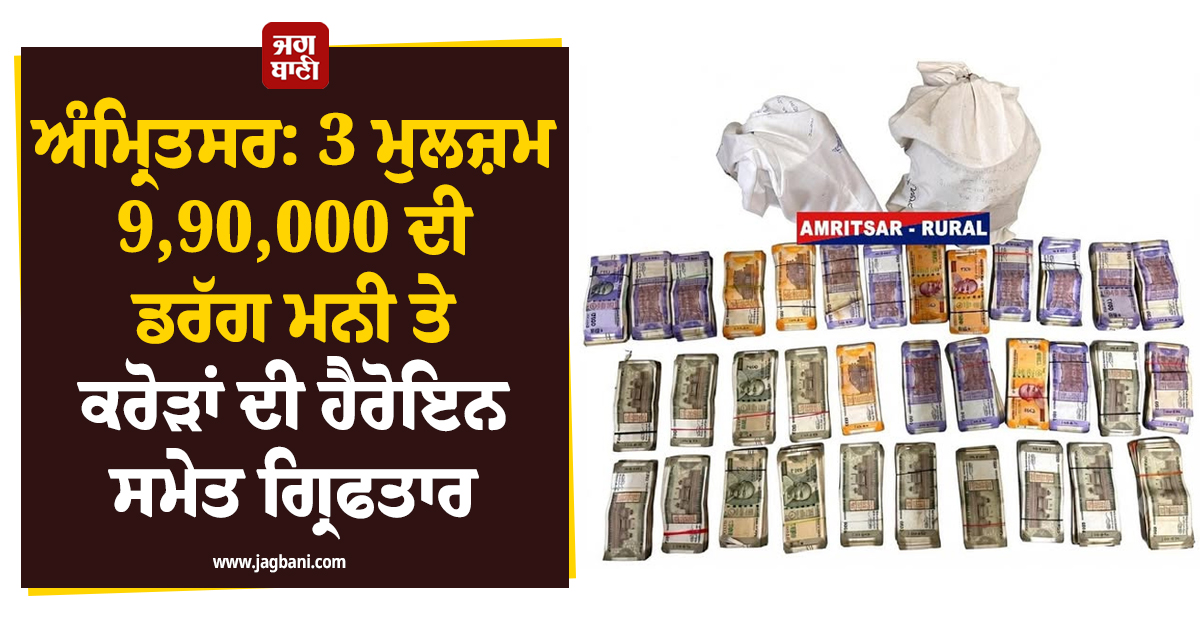 ਅੰਮ੍ਰਿਤਸਰ: 3 ਮੁਲਜ਼ਮ 9,90,000 ਦੀ ਡਰੱਗ ਮਨੀ ਤੇ ਕਰੋੜਾਂ ਦੀ ਹੈਰੋਇਨ ਸਮੇਤ ਗ੍ਰਿਫਤਾਰ